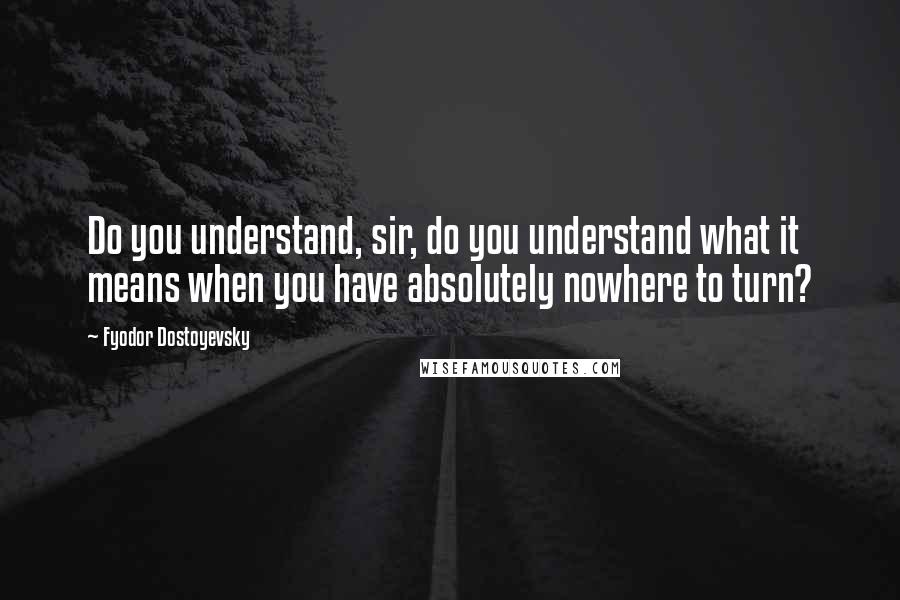 Fyodor Dostoyevsky quotes: Do you understand, sir, do you understand what it means when you have absolutely nowhere to turn?