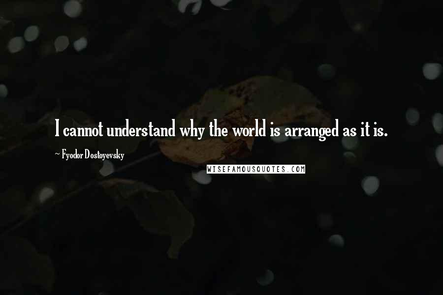 Fyodor Dostoyevsky quotes: I cannot understand why the world is arranged as it is.