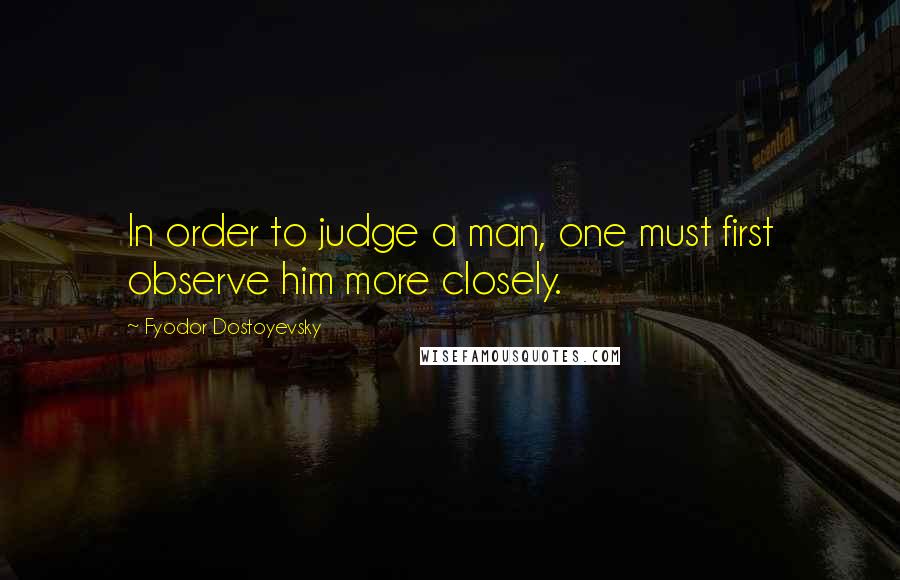 Fyodor Dostoyevsky quotes: In order to judge a man, one must first observe him more closely.