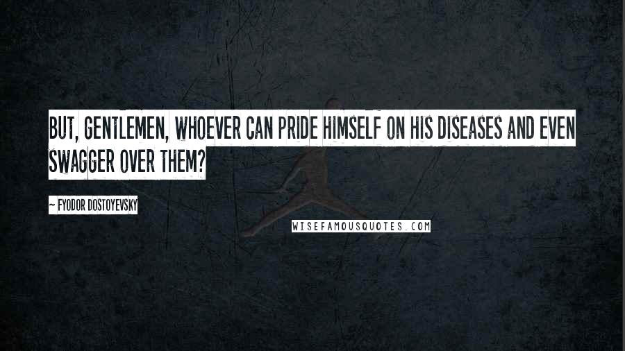 Fyodor Dostoyevsky quotes: But, gentlemen, whoever can pride himself on his diseases and even swagger over them?