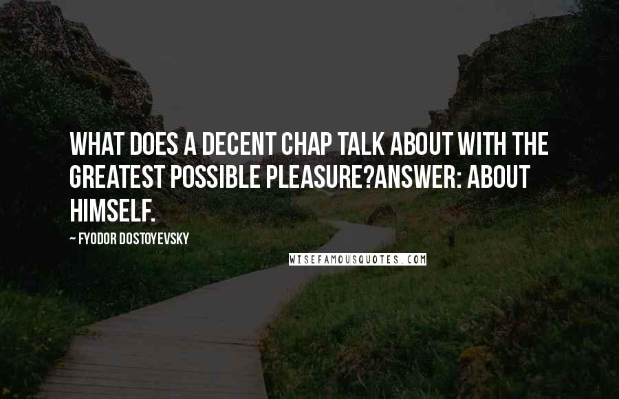 Fyodor Dostoyevsky quotes: What does a decent chap talk about with the greatest possible pleasure?Answer: about himself.