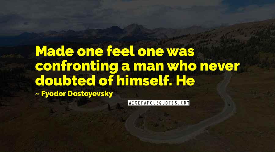 Fyodor Dostoyevsky quotes: Made one feel one was confronting a man who never doubted of himself. He