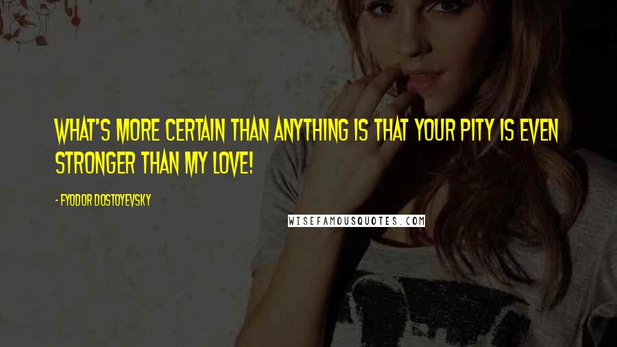 Fyodor Dostoyevsky quotes: What's more certain than anything is that your pity is even stronger than my love!