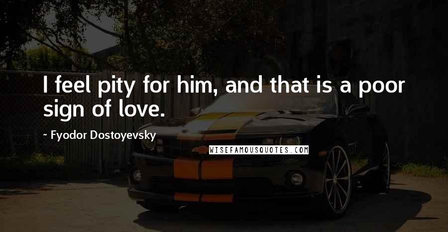 Fyodor Dostoyevsky quotes: I feel pity for him, and that is a poor sign of love.