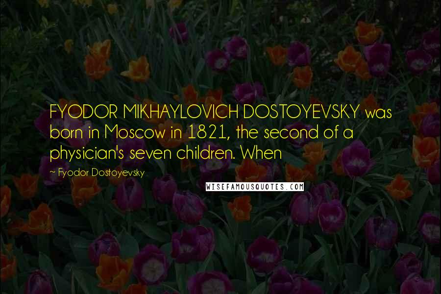 Fyodor Dostoyevsky quotes: FYODOR MIKHAYLOVICH DOSTOYEVSKY was born in Moscow in 1821, the second of a physician's seven children. When Fyodor Dostoyevsky quotes: FYODOR MIKHAYLOVICH DOSTOYEVSKY was born in Moscow in 1821, the second of a physician's seven children. When