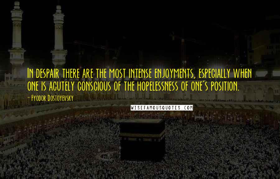 Fyodor Dostoyevsky quotes: In despair there are the most intense enjoyments, especially when one is acutely conscious of the hopelessness of one's position.