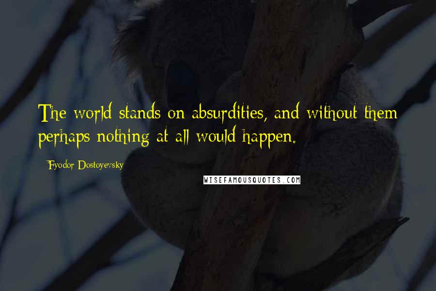 Fyodor Dostoyevsky quotes: The world stands on absurdities, and without them perhaps nothing at all would happen.