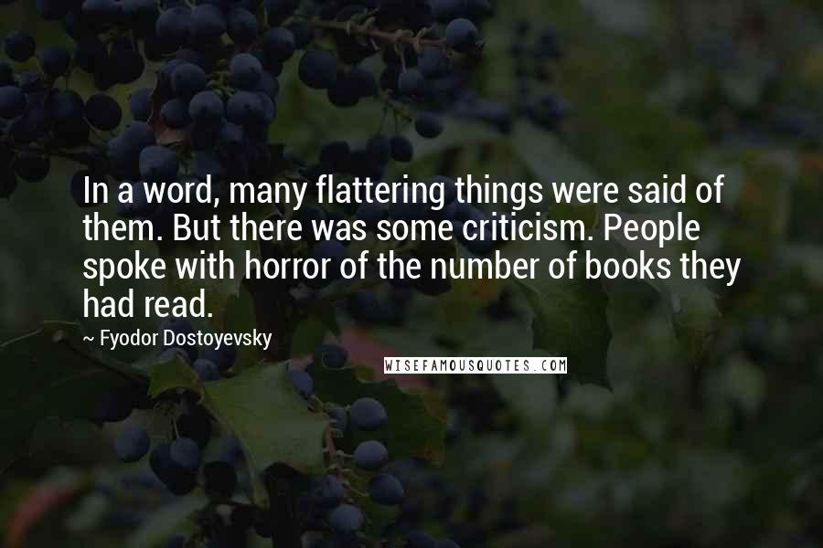 Fyodor Dostoyevsky quotes: In a word, many flattering things were said of them. But there was some criticism. People spoke with horror of the number of books they had read.