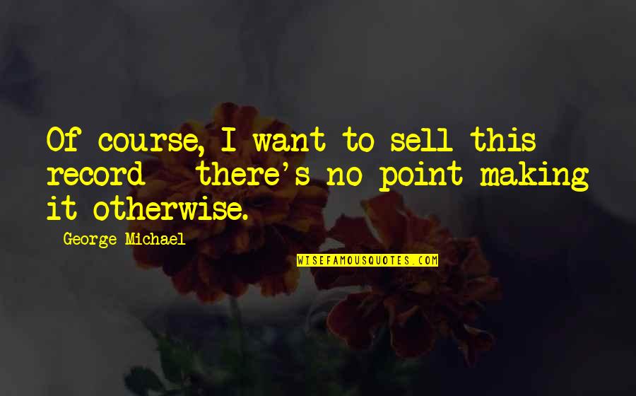 Fyodor Dostoyevsky White Nights Quotes By George Michael: Of course, I want to sell this record