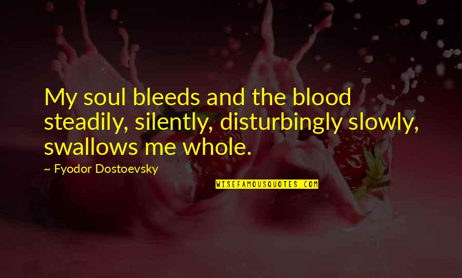 Fyodor Quotes By Fyodor Dostoevsky: My soul bleeds and the blood steadily, silently, Fyodor Quotes By Fyodor Dostoevsky: My soul bleeds and the blood steadily, silently,