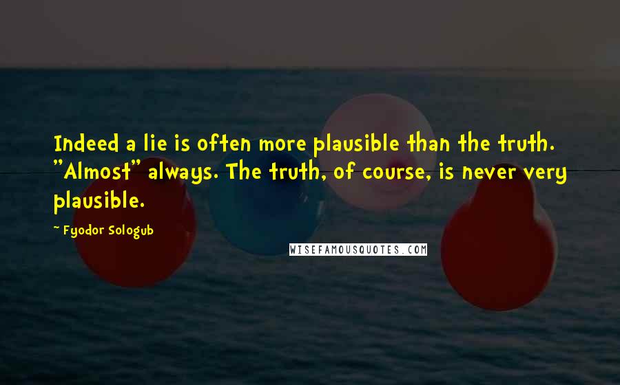 Fyodor Sologub quotes: Indeed a lie is often more plausible than the truth. "Almost" always. The truth, of course, is never very plausible. Fyodor Sologub quotes: Indeed a lie is often more plausible than the truth. "Almost" always. The truth, of course, is never very plausible.