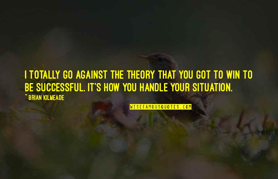 Fyourticket Quotes By Brian Kilmeade: I totally go against the theory that you Fyourticket Quotes By Brian Kilmeade: I totally go against the theory that you