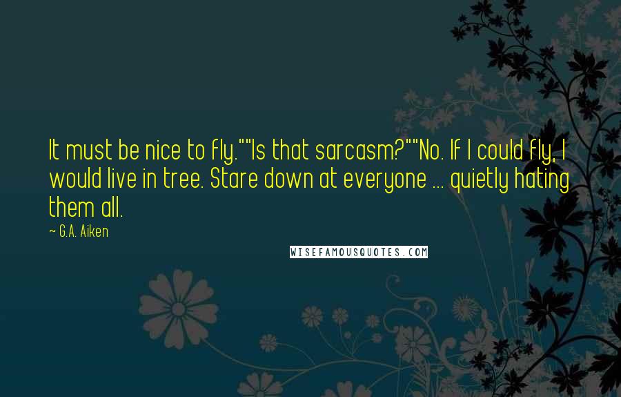 G.A. Aiken quotes: It must be nice to fly.""Is that sarcasm?""No. If I could fly, I would live in tree. Stare down at everyone ... quietly hating them all.
