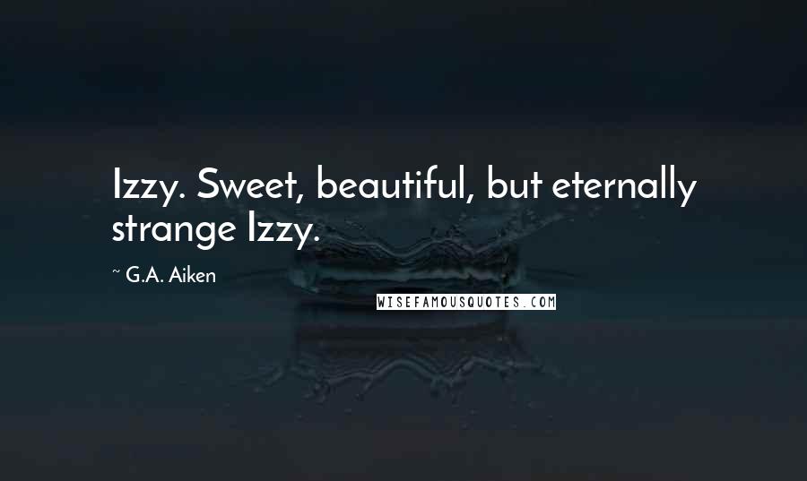 G.A. Aiken quotes: Izzy. Sweet, beautiful, but eternally strange Izzy.