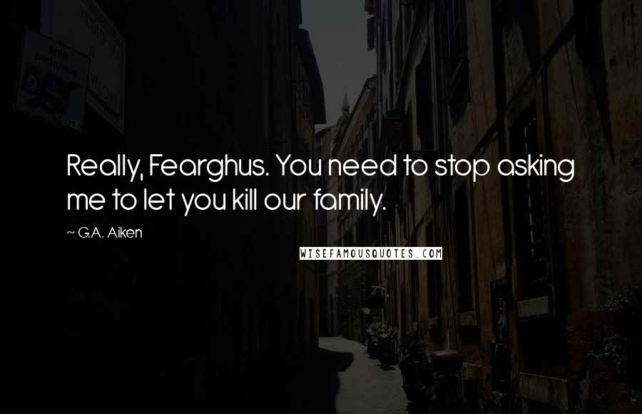 G.A. Aiken quotes: Really, Fearghus. You need to stop asking me to let you kill our family.