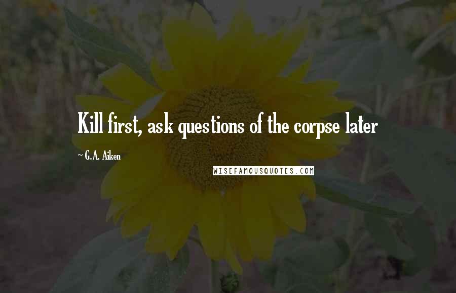 G.A. Aiken quotes: Kill first, ask questions of the corpse later