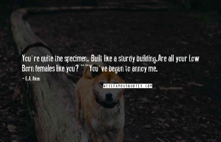 G.A. Aiken quotes: You're quite the specimen. Built like a sturdy building.Are all your Low Born females like you?""You've begun to annoy me.