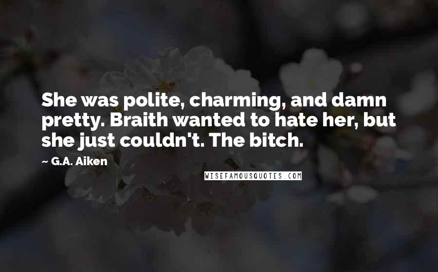 G.A. Aiken quotes: She was polite, charming, and damn pretty. Braith wanted to hate her, but she just couldn't. The bitch.