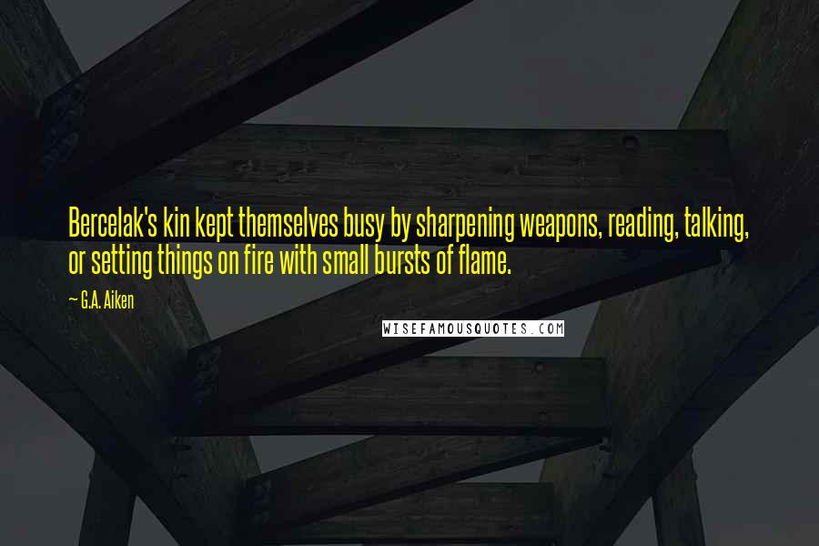 G.A. Aiken quotes: Bercelak's kin kept themselves busy by sharpening weapons, reading, talking, or setting things on fire with small bursts of flame.