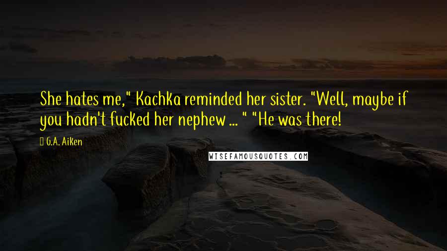 G.A. Aiken quotes: She hates me," Kachka reminded her sister. "Well, maybe if you hadn't fucked her nephew ... " "He was there!