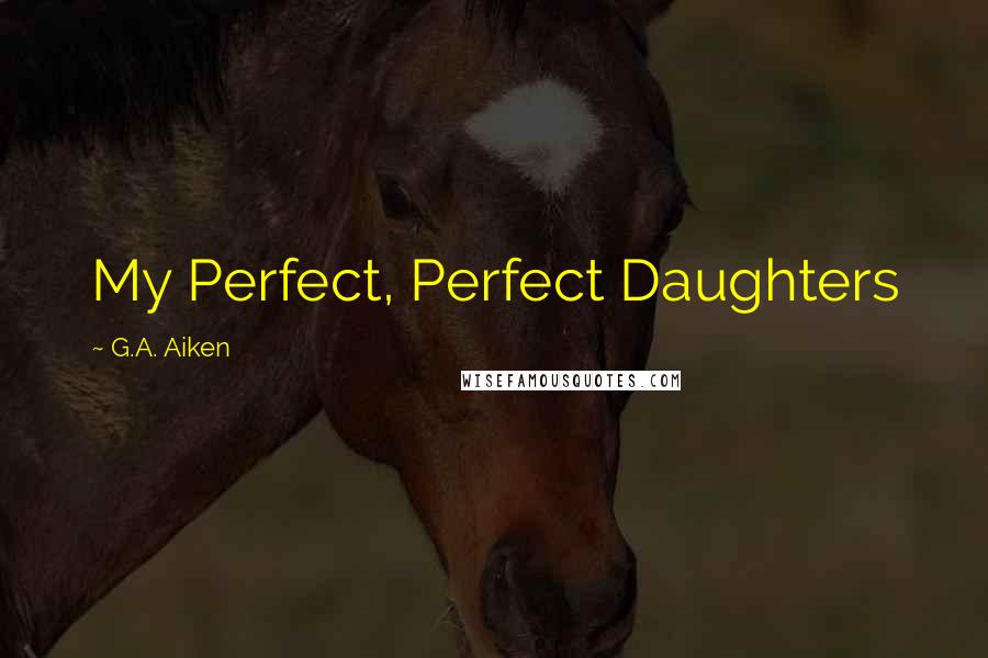 G.A. Aiken quotes: My Perfect, Perfect Daughters