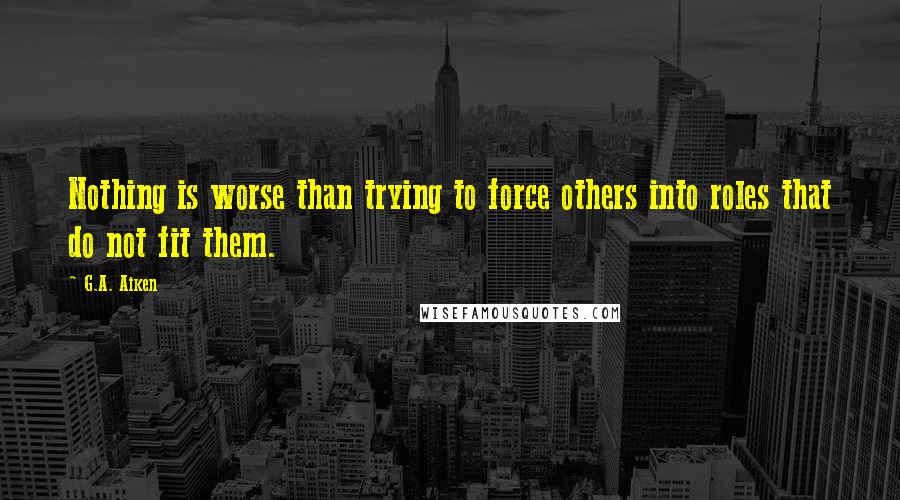 G.A. Aiken quotes: Nothing is worse than trying to force others into roles that do not fit them.