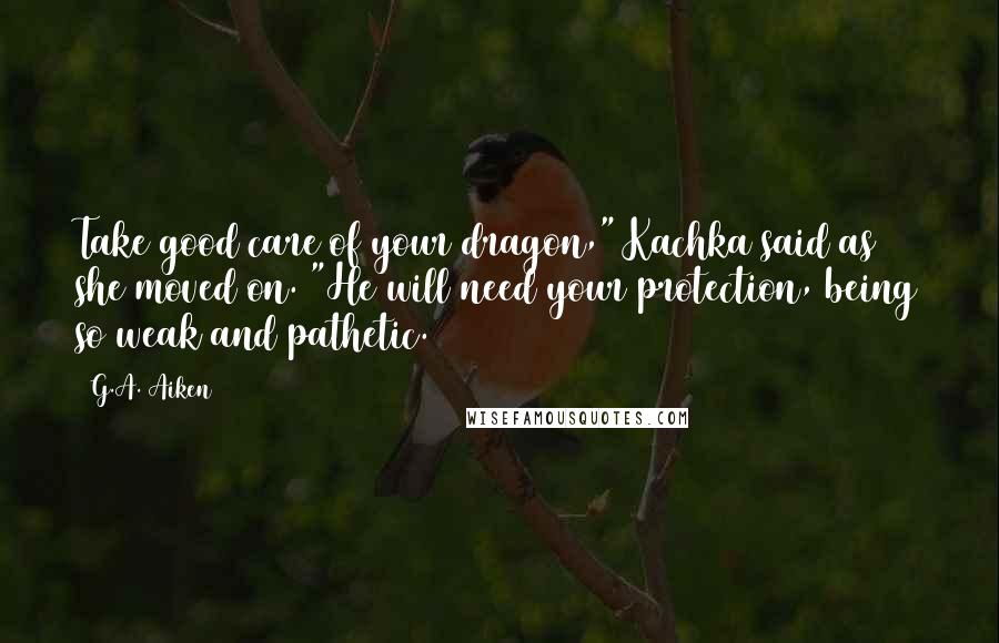 G.A. Aiken quotes: Take good care of your dragon," Kachka said as she moved on. "He will need your protection, being so weak and pathetic.