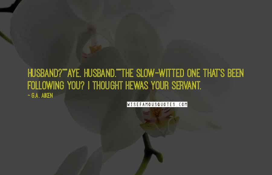 G.A. Aiken quotes: Husband?""Aye. Husband.""The slow-witted one that's been following you? I thought hewas your servant.