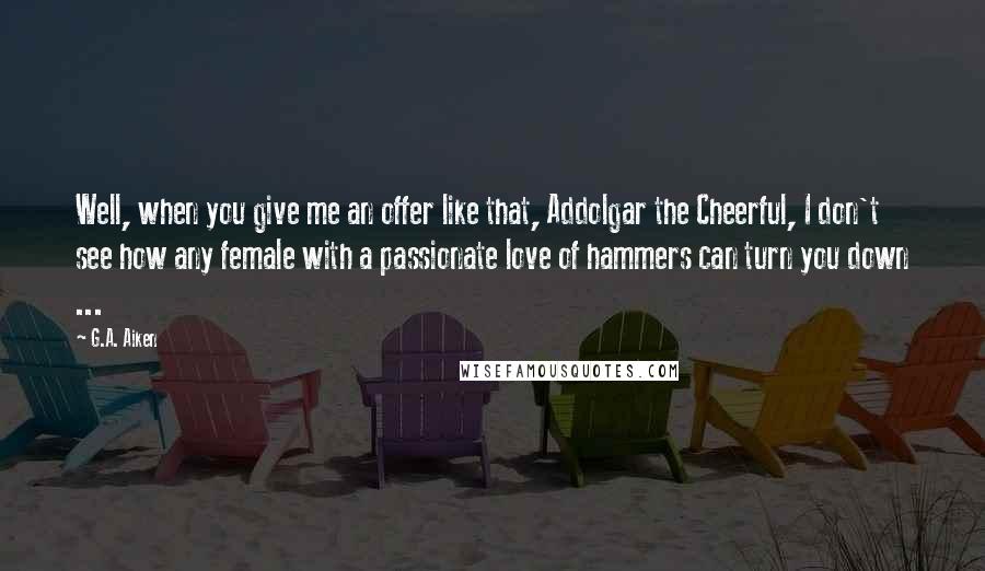 G.A. Aiken quotes: Well, when you give me an offer like that, Addolgar the Cheerful, I don't see how any female with a passionate love of hammers can turn you down ...