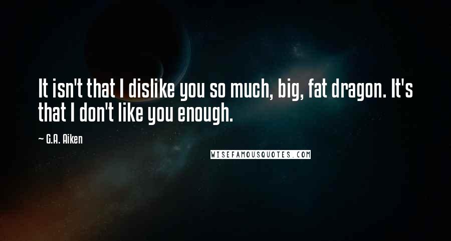 G.A. Aiken quotes: It isn't that I dislike you so much, big, fat dragon. It's that I don't like you enough.