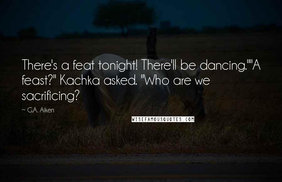 G.A. Aiken quotes: There's a feat tonight! There'll be dancing.""A feast?" Kachka asked. "Who are we sacrificing?