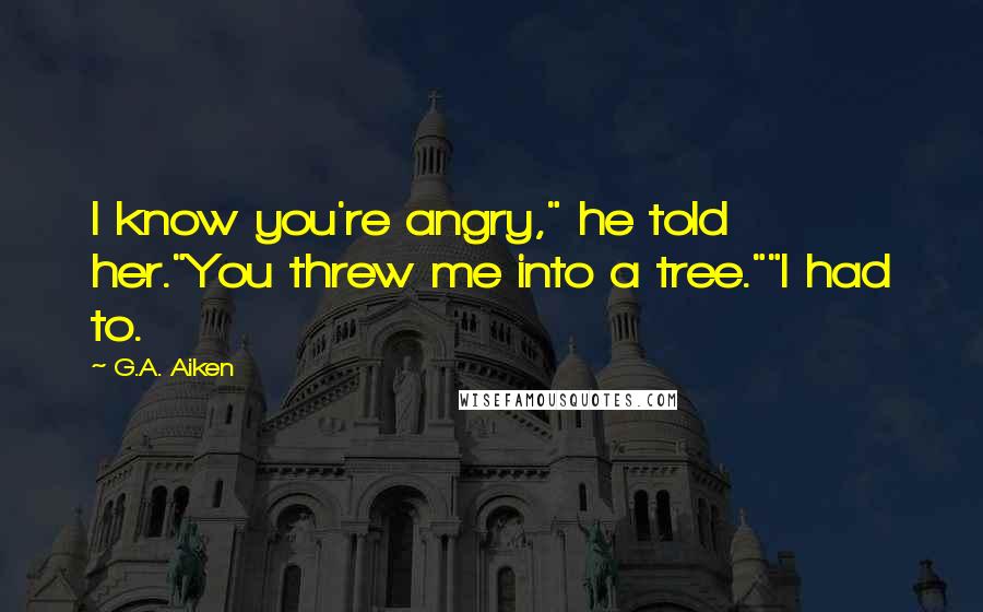 G.A. Aiken quotes: I know you're angry," he told her."You threw me into a tree.""I had to.