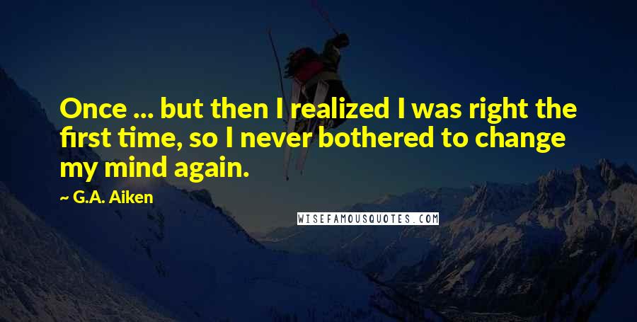 G.A. Aiken quotes: Once ... but then I realized I was right the first time, so I never bothered to change my mind again.