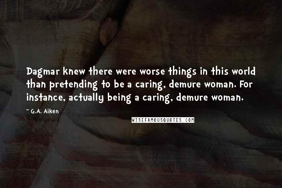 G.A. Aiken quotes: Dagmar knew there were worse things in this world than pretending to be a caring, demure woman. For instance, actually being a caring, demure woman.