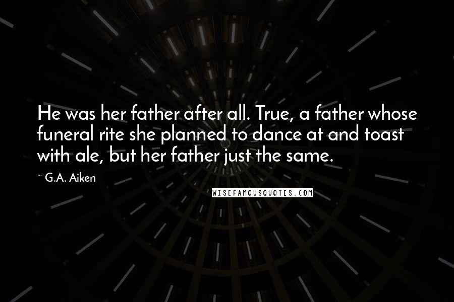 G.A. Aiken quotes: He was her father after all. True, a father whose funeral rite she planned to dance at and toast with ale, but her father just the same.