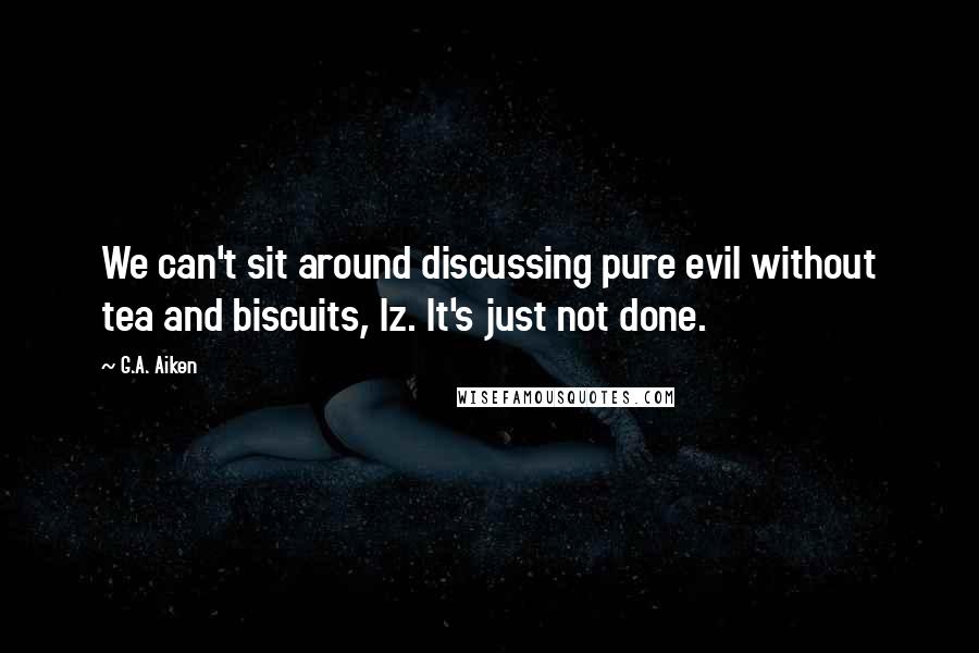 G.A. Aiken quotes: We can't sit around discussing pure evil without tea and biscuits, Iz. It's just not done.