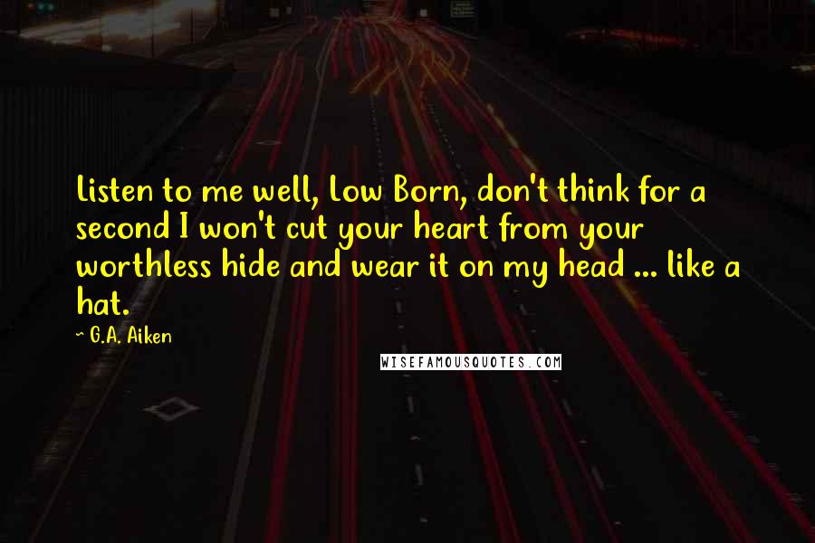 G.A. Aiken quotes: Listen to me well, Low Born, don't think for a second I won't cut your heart from your worthless hide and wear it on my head ... like a hat.
