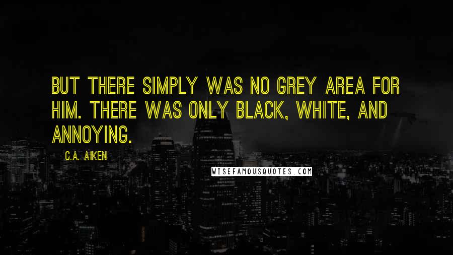 G.A. Aiken quotes: But there simply was no grey area for him. There was only black, white, and annoying.