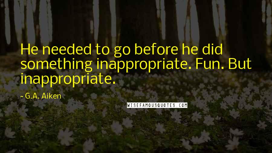 G.A. Aiken quotes: He needed to go before he did something inappropriate. Fun. But inappropriate.