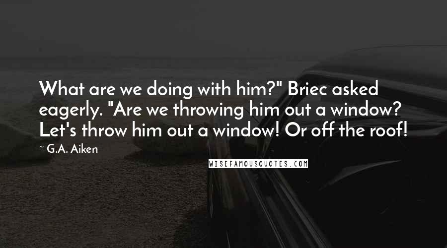 G.A. Aiken quotes: What are we doing with him?" Briec asked eagerly. "Are we throwing him out a window? Let's throw him out a window! Or off the roof!