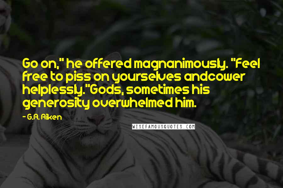 G.A. Aiken quotes: Go on," he offered magnanimously. "Feel free to piss on yourselves andcower helplessly."Gods, sometimes his generosity overwhelmed him.