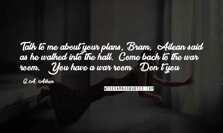 G.A. Aiken quotes: Talk to me about your plans, Bram," Ailean said as he walked into the hall. "Come back to the war room." "You have a war room?""Don't you?