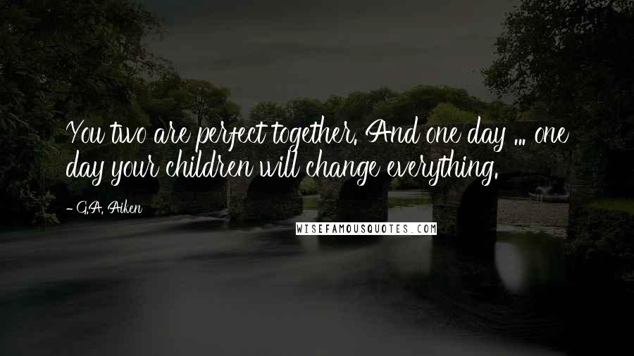 G.A. Aiken quotes: You two are perfect together. And one day ... one day your children will change everything.