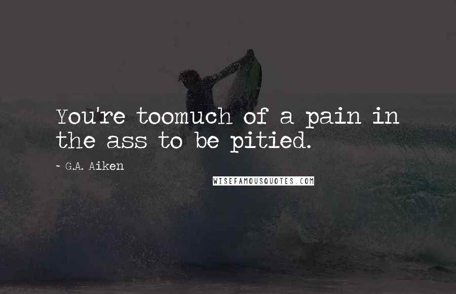 G.A. Aiken quotes: You're toomuch of a pain in the ass to be pitied.
