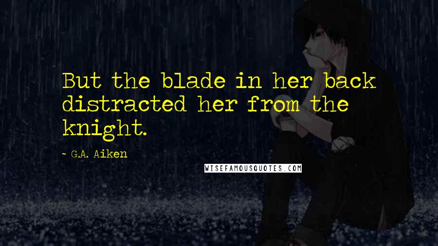 G.A. Aiken quotes: But the blade in her back distracted her from the knight.