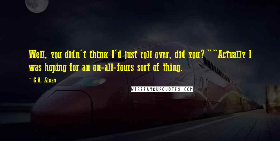 G.A. Aiken quotes: Well, you didn't think I'd just roll over, did you?""Actually I was hoping for an on-all-fours sort of thing.