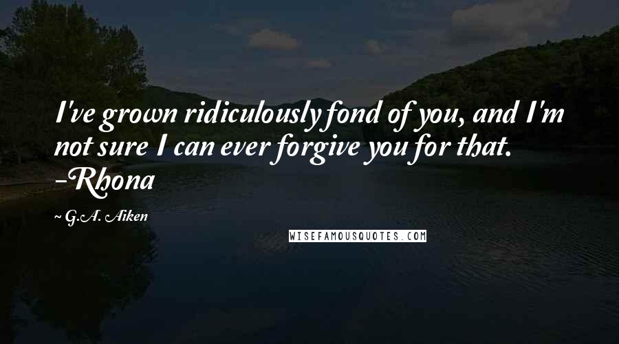 G.A. Aiken quotes: I've grown ridiculously fond of you, and I'm not sure I can ever forgive you for that. -Rhona