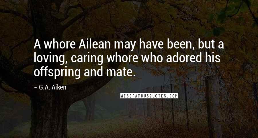 G.A. Aiken quotes: A whore Ailean may have been, but a loving, caring whore who adored his offspring and mate.