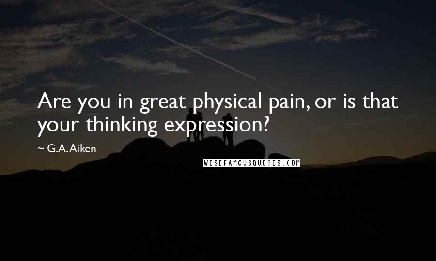 G.A. Aiken quotes: Are you in great physical pain, or is that your thinking expression?
