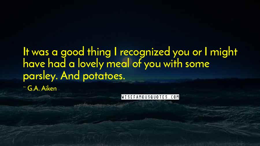 G.A. Aiken quotes: It was a good thing I recognized you or I might have had a lovely meal of you with some parsley. And potatoes.